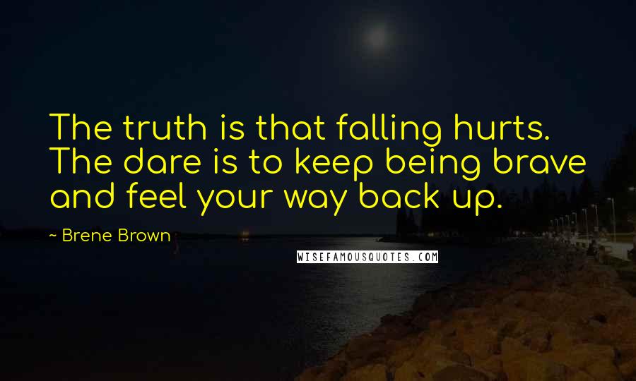 Brene Brown Quotes: The truth is that falling hurts. The dare is to keep being brave and feel your way back up.