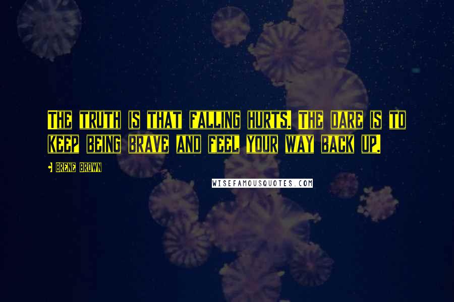 Brene Brown Quotes: The truth is that falling hurts. The dare is to keep being brave and feel your way back up.