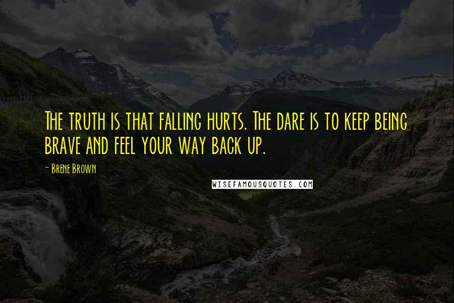 Brene Brown Quotes: The truth is that falling hurts. The dare is to keep being brave and feel your way back up.