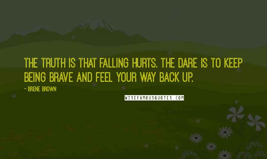 Brene Brown Quotes: The truth is that falling hurts. The dare is to keep being brave and feel your way back up.