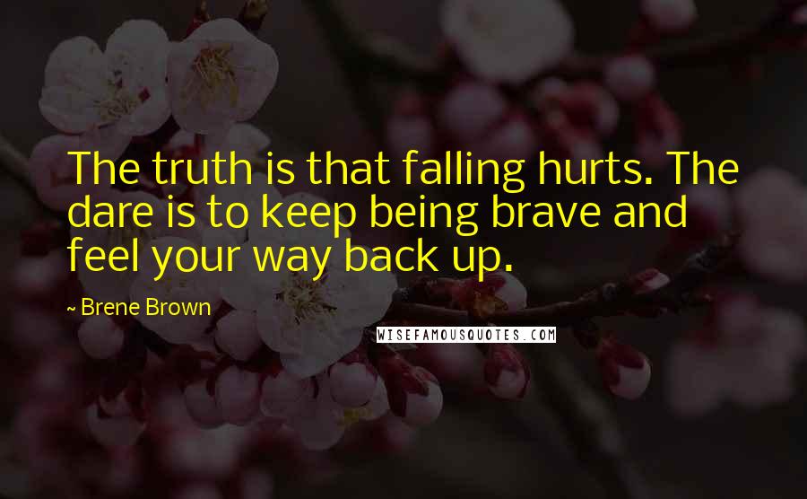 Brene Brown Quotes: The truth is that falling hurts. The dare is to keep being brave and feel your way back up.