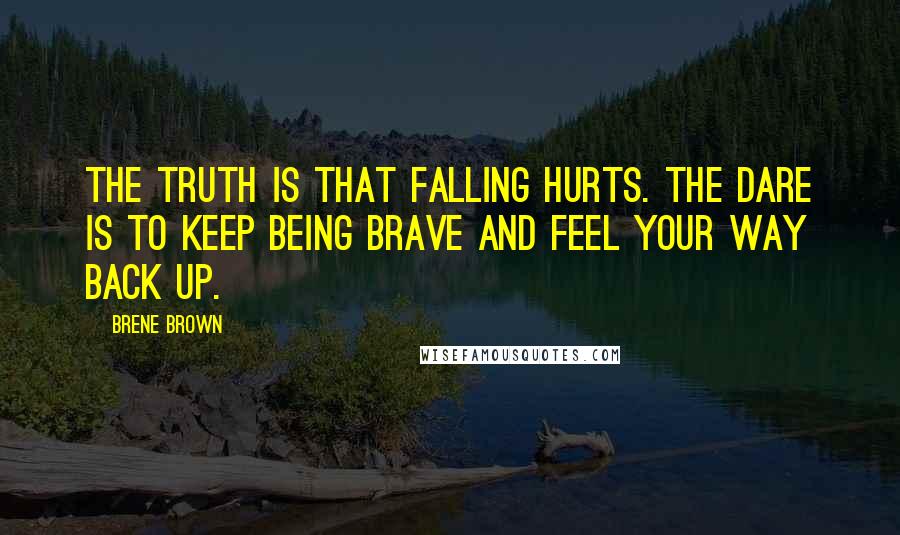 Brene Brown Quotes: The truth is that falling hurts. The dare is to keep being brave and feel your way back up.