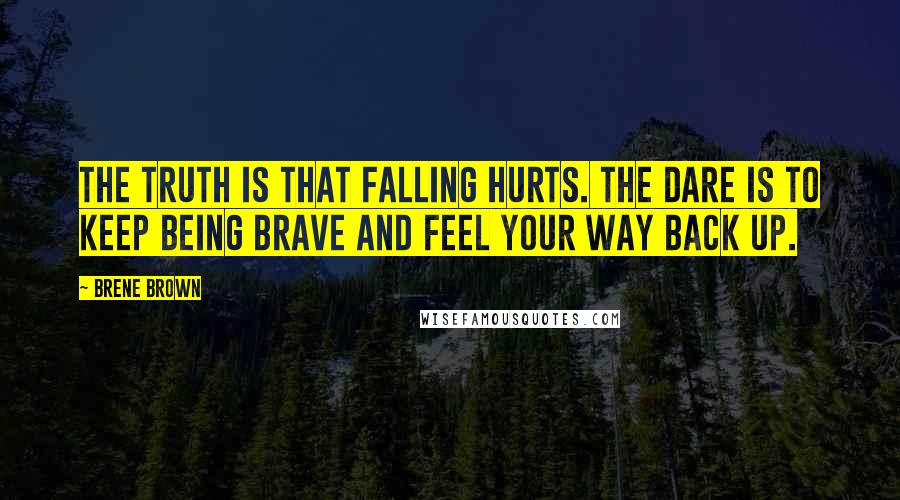 Brene Brown Quotes: The truth is that falling hurts. The dare is to keep being brave and feel your way back up.