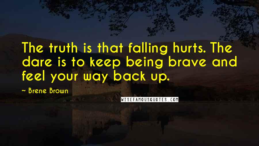Brene Brown Quotes: The truth is that falling hurts. The dare is to keep being brave and feel your way back up.