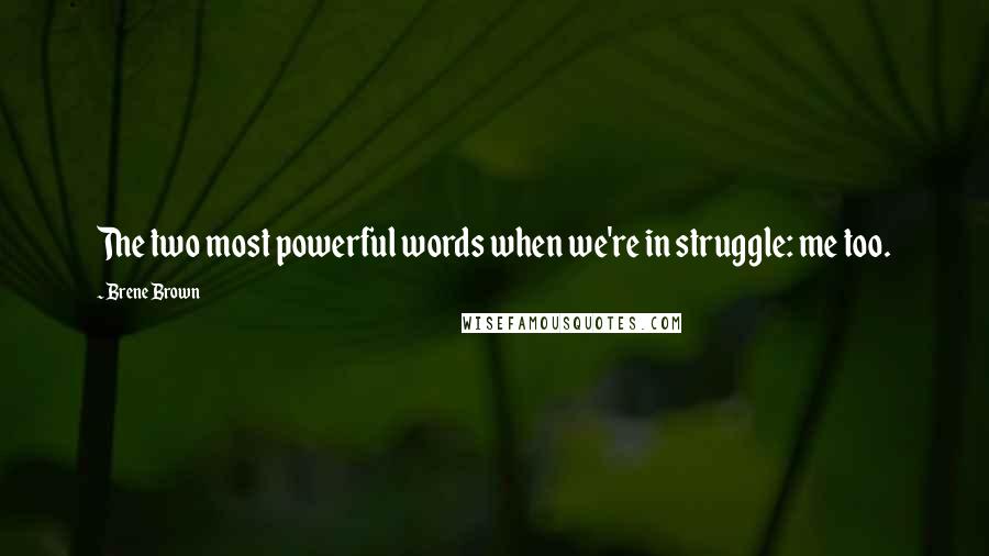 Brene Brown Quotes: The two most powerful words when we're in struggle: me too.