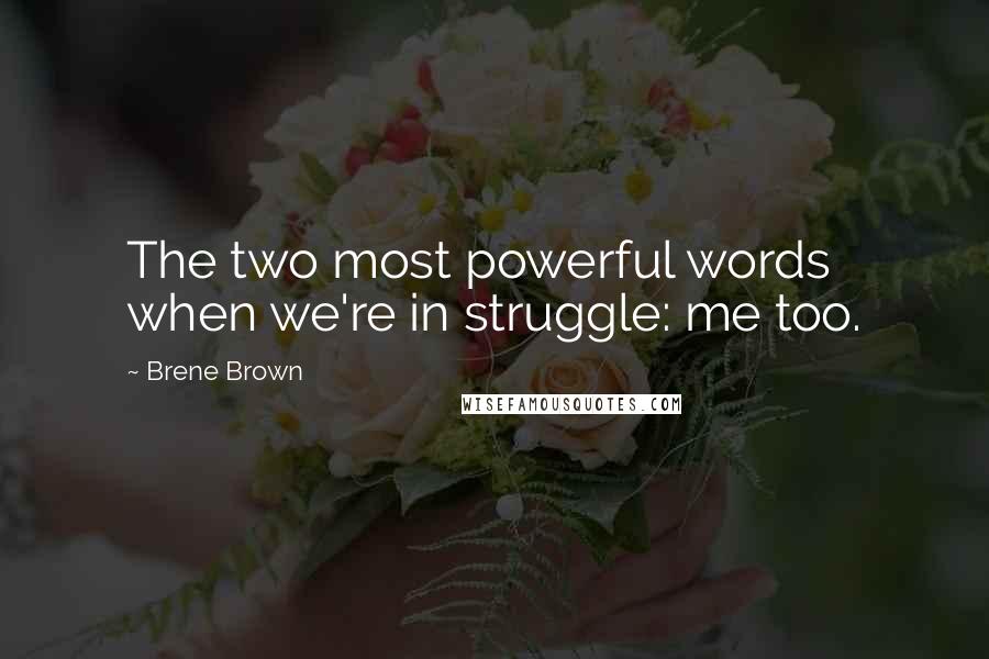 Brene Brown Quotes: The two most powerful words when we're in struggle: me too.