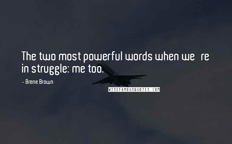 Brene Brown Quotes: The two most powerful words when we're in struggle: me too.