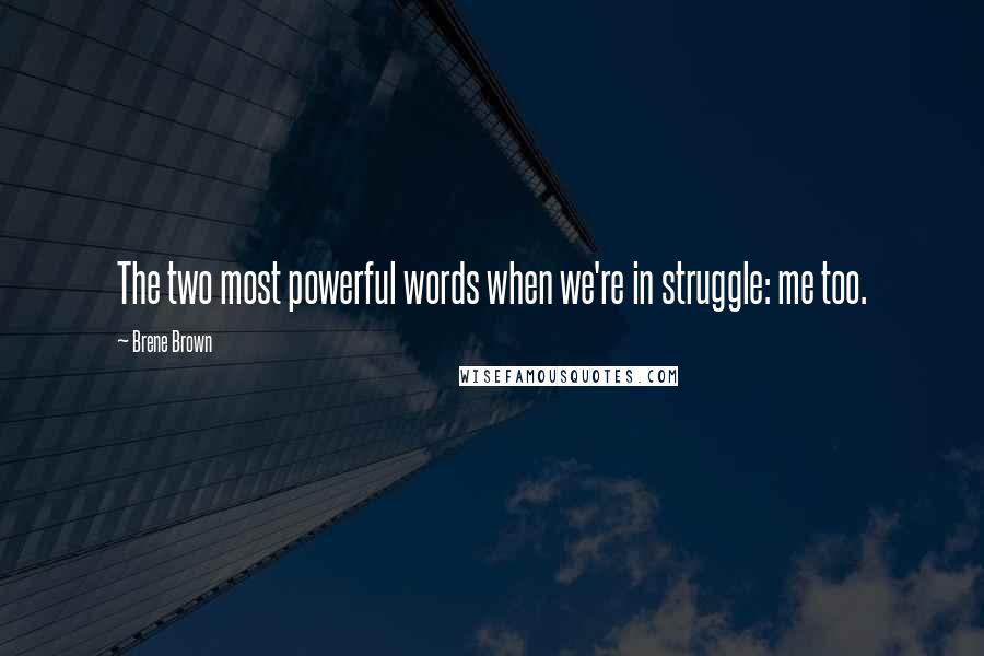 Brene Brown Quotes: The two most powerful words when we're in struggle: me too.