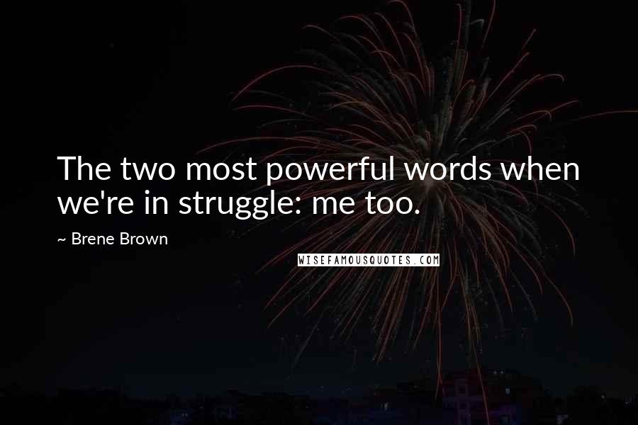 Brene Brown Quotes: The two most powerful words when we're in struggle: me too.