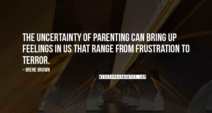 Brene Brown Quotes: The uncertainty of parenting can bring up feelings in us that range from frustration to terror.