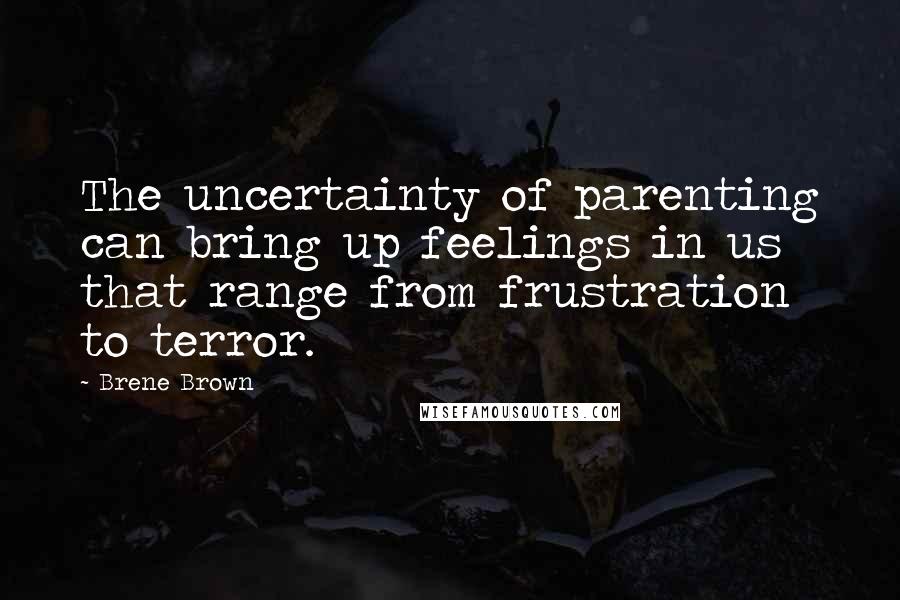 Brene Brown Quotes: The uncertainty of parenting can bring up feelings in us that range from frustration to terror.