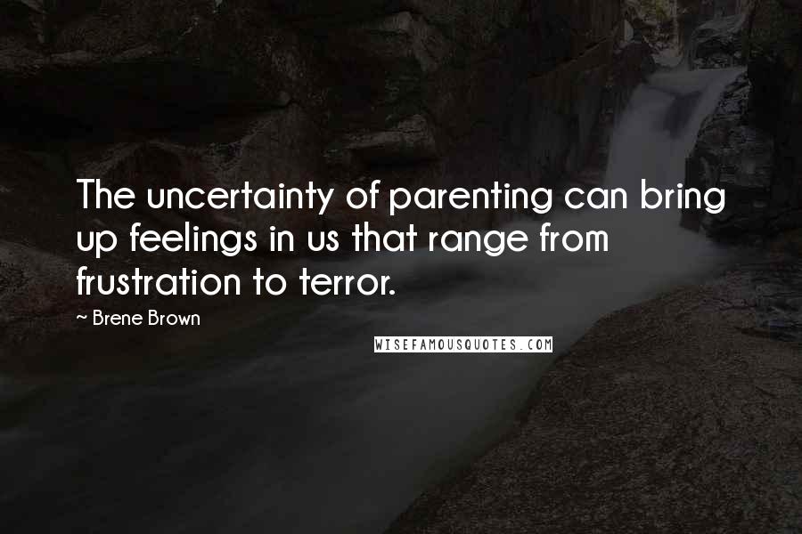 Brene Brown Quotes: The uncertainty of parenting can bring up feelings in us that range from frustration to terror.