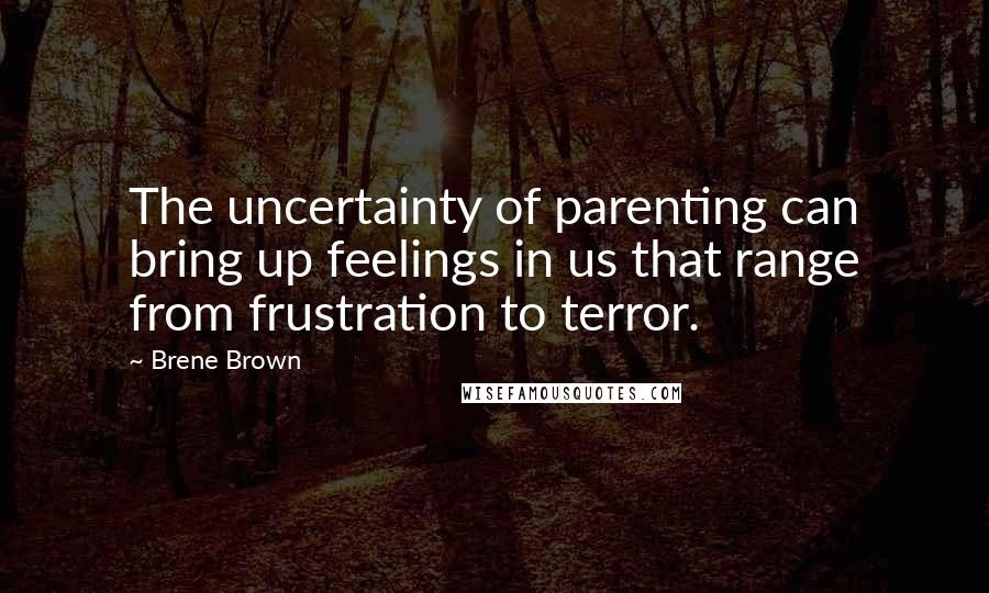 Brene Brown Quotes: The uncertainty of parenting can bring up feelings in us that range from frustration to terror.