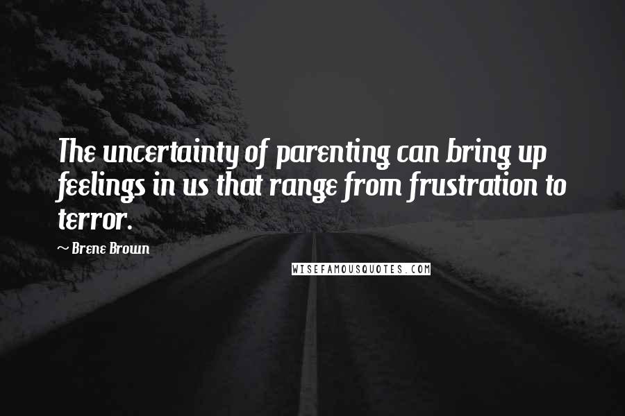 Brene Brown Quotes: The uncertainty of parenting can bring up feelings in us that range from frustration to terror.