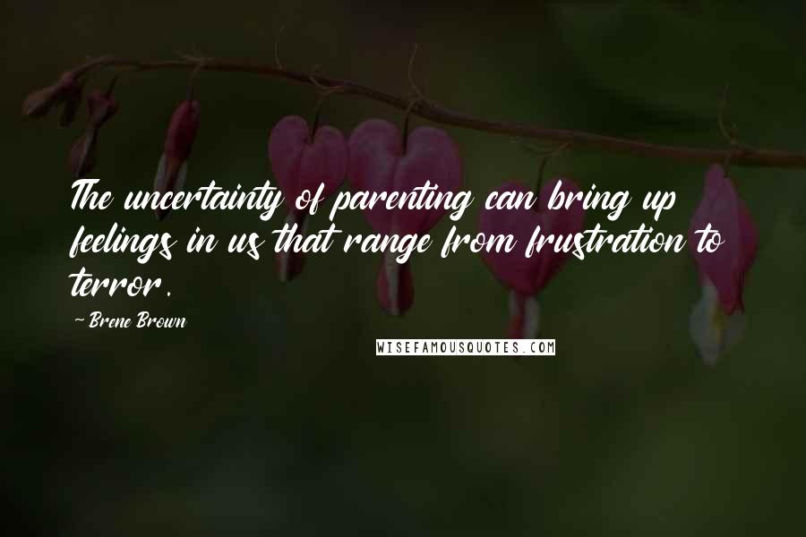 Brene Brown Quotes: The uncertainty of parenting can bring up feelings in us that range from frustration to terror.