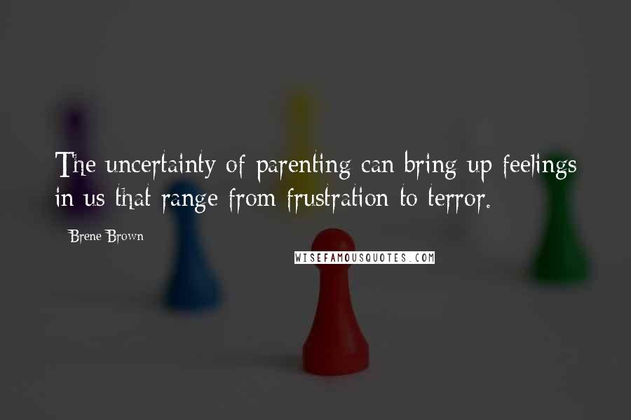 Brene Brown Quotes: The uncertainty of parenting can bring up feelings in us that range from frustration to terror.