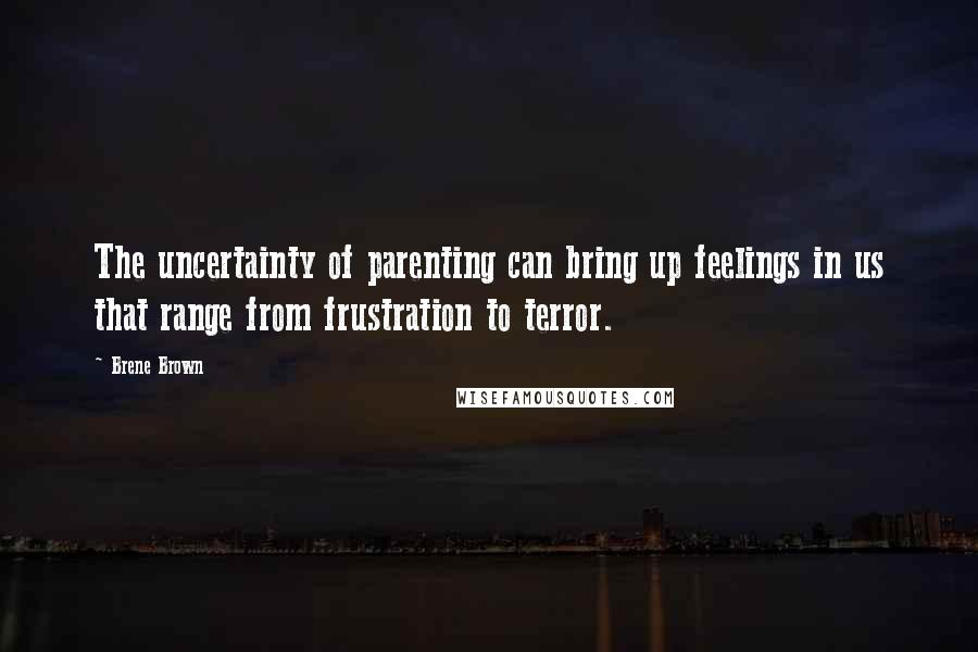 Brene Brown Quotes: The uncertainty of parenting can bring up feelings in us that range from frustration to terror.