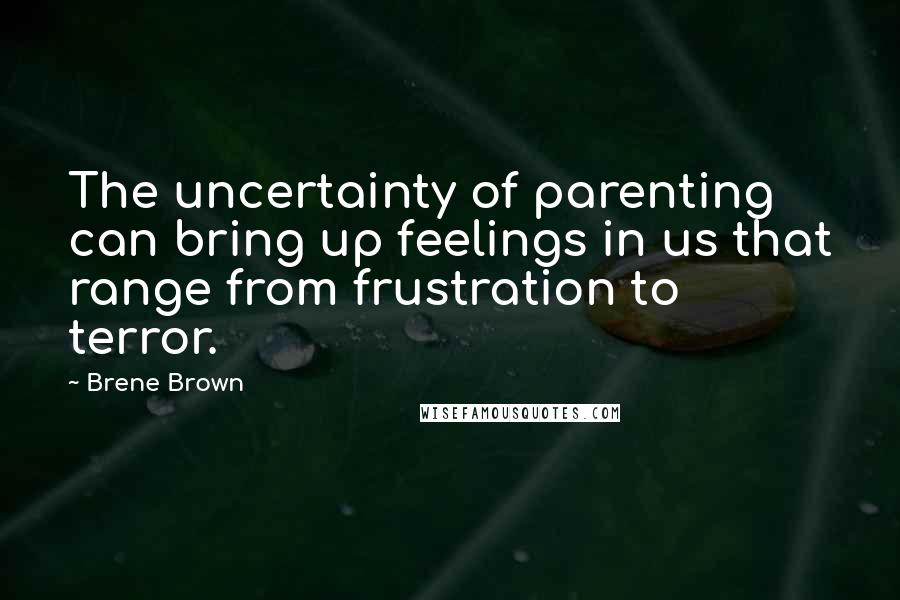 Brene Brown Quotes: The uncertainty of parenting can bring up feelings in us that range from frustration to terror.