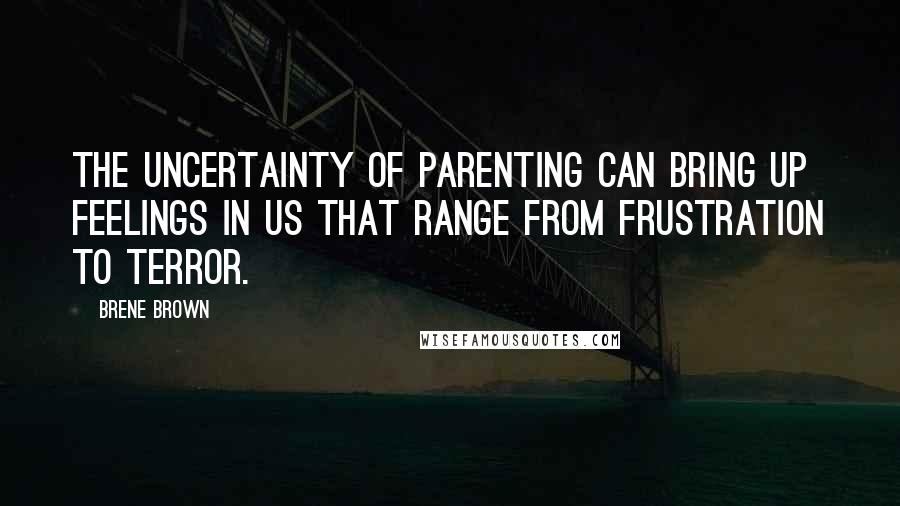 Brene Brown Quotes: The uncertainty of parenting can bring up feelings in us that range from frustration to terror.