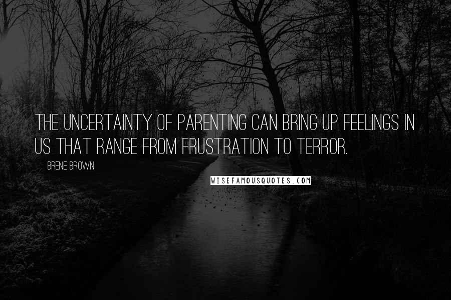 Brene Brown Quotes: The uncertainty of parenting can bring up feelings in us that range from frustration to terror.