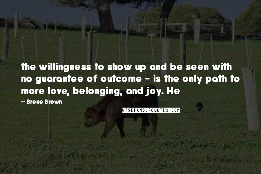 Brene Brown Quotes: the willingness to show up and be seen with no guarantee of outcome - is the only path to more love, belonging, and joy. He