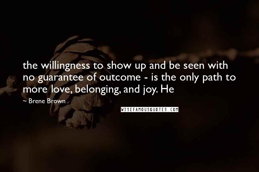 Brene Brown Quotes: the willingness to show up and be seen with no guarantee of outcome - is the only path to more love, belonging, and joy. He