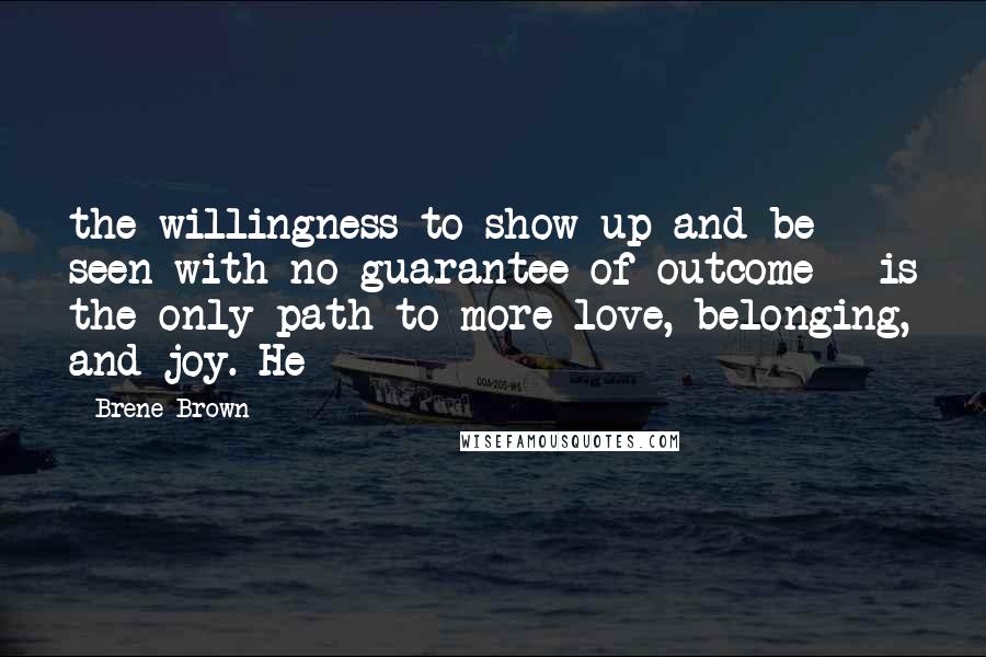 Brene Brown Quotes: the willingness to show up and be seen with no guarantee of outcome - is the only path to more love, belonging, and joy. He
