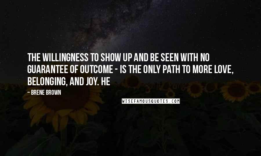 Brene Brown Quotes: the willingness to show up and be seen with no guarantee of outcome - is the only path to more love, belonging, and joy. He