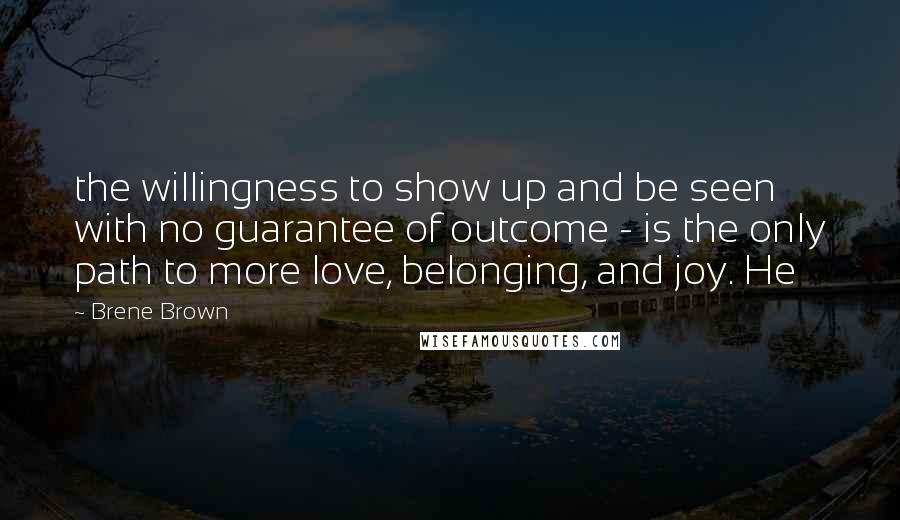 Brene Brown Quotes: the willingness to show up and be seen with no guarantee of outcome - is the only path to more love, belonging, and joy. He