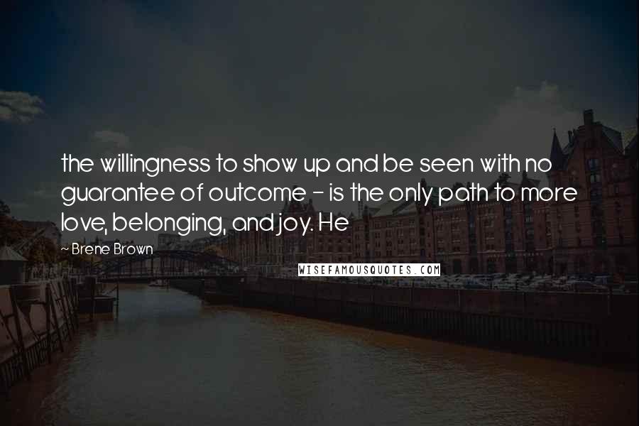 Brene Brown Quotes: the willingness to show up and be seen with no guarantee of outcome - is the only path to more love, belonging, and joy. He