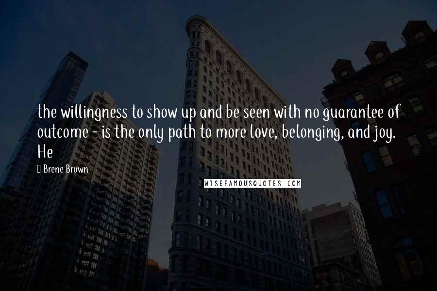 Brene Brown Quotes: the willingness to show up and be seen with no guarantee of outcome - is the only path to more love, belonging, and joy. He