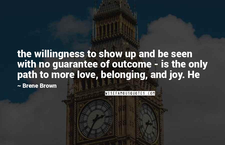 Brene Brown Quotes: the willingness to show up and be seen with no guarantee of outcome - is the only path to more love, belonging, and joy. He