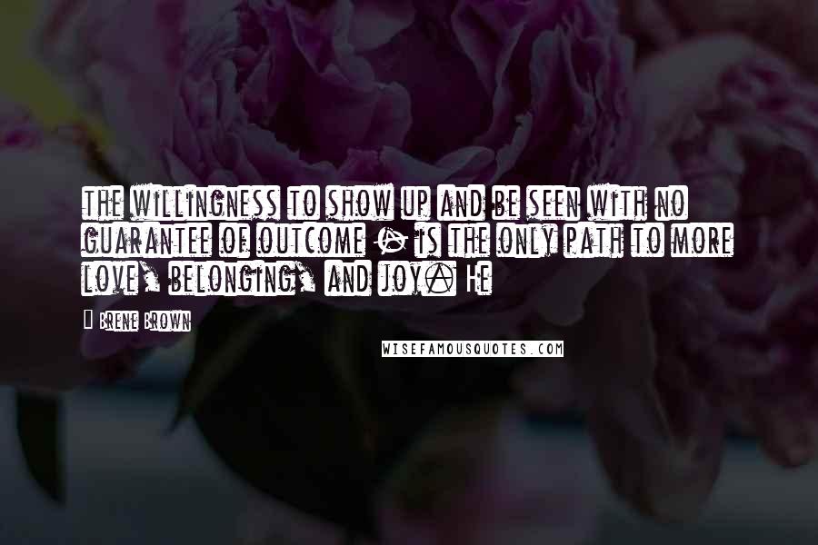 Brene Brown Quotes: the willingness to show up and be seen with no guarantee of outcome - is the only path to more love, belonging, and joy. He