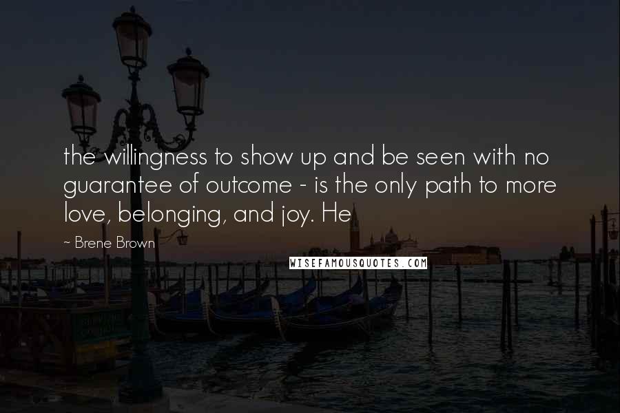 Brene Brown Quotes: the willingness to show up and be seen with no guarantee of outcome - is the only path to more love, belonging, and joy. He