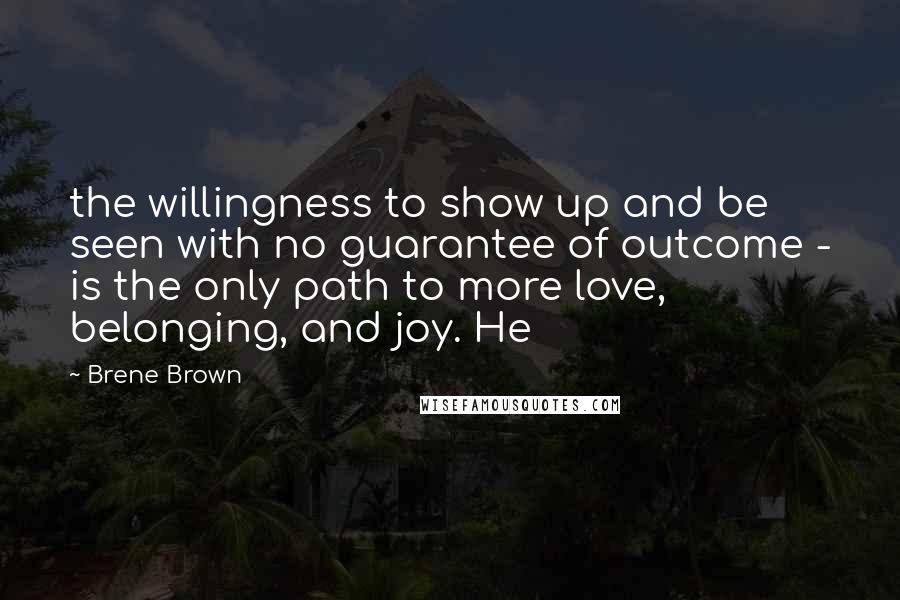 Brene Brown Quotes: the willingness to show up and be seen with no guarantee of outcome - is the only path to more love, belonging, and joy. He