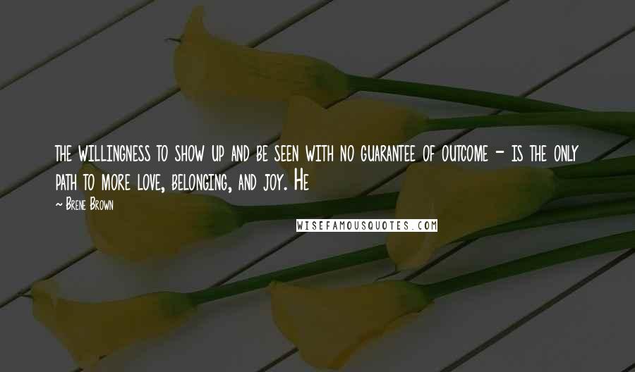 Brene Brown Quotes: the willingness to show up and be seen with no guarantee of outcome - is the only path to more love, belonging, and joy. He