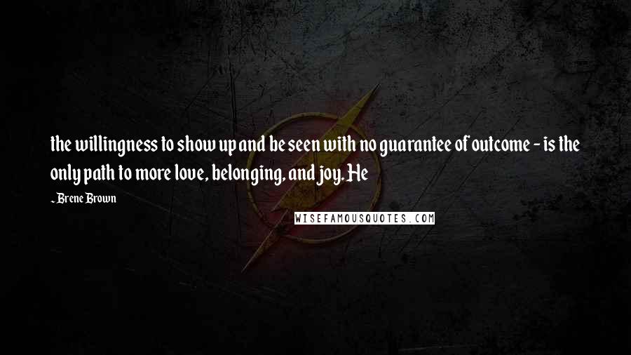 Brene Brown Quotes: the willingness to show up and be seen with no guarantee of outcome - is the only path to more love, belonging, and joy. He