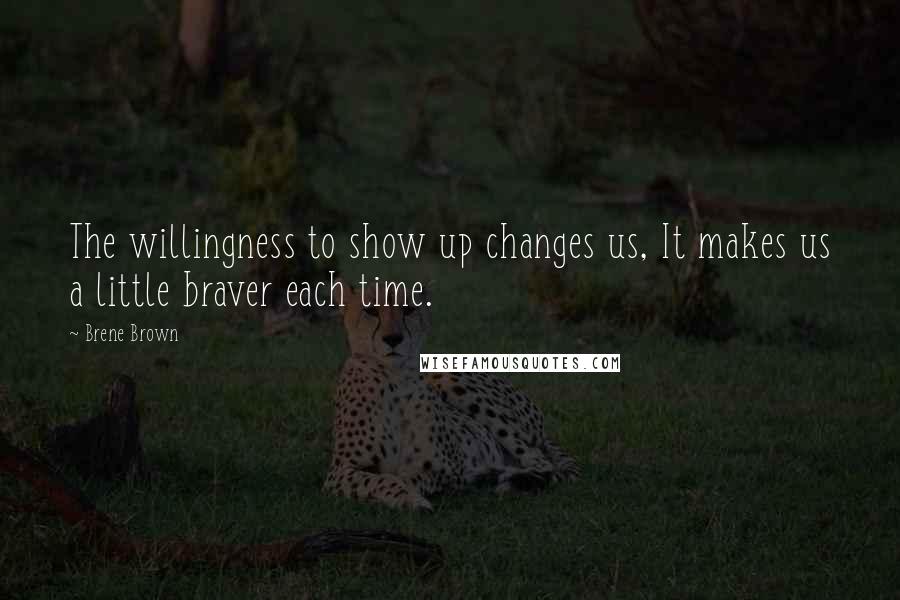 Brene Brown Quotes: The willingness to show up changes us, It makes us a little braver each time.