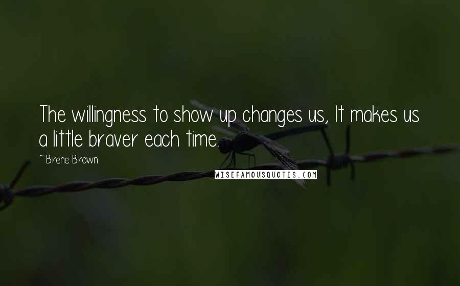 Brene Brown Quotes: The willingness to show up changes us, It makes us a little braver each time.