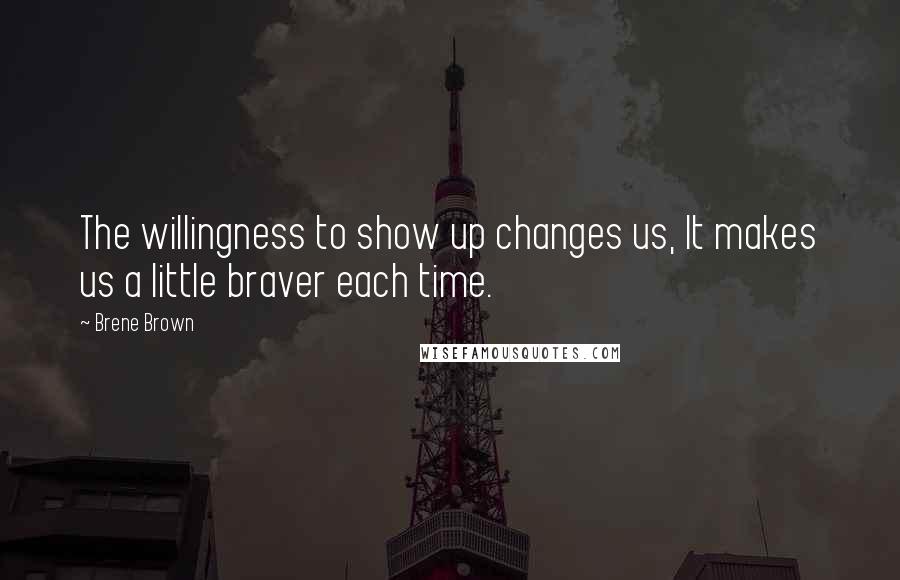 Brene Brown Quotes: The willingness to show up changes us, It makes us a little braver each time.