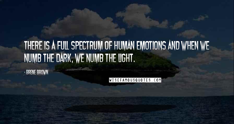 Brene Brown Quotes: There is a full spectrum of human emotions and when we numb the dark, we numb the light.