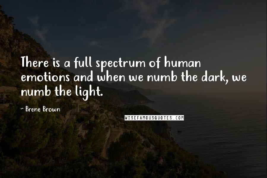 Brene Brown Quotes: There is a full spectrum of human emotions and when we numb the dark, we numb the light.