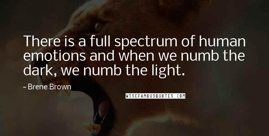 Brene Brown Quotes: There is a full spectrum of human emotions and when we numb the dark, we numb the light.