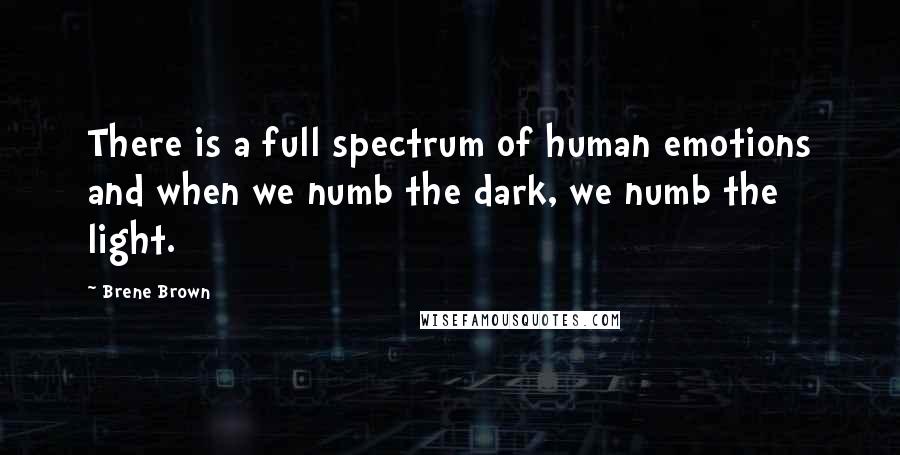 Brene Brown Quotes: There is a full spectrum of human emotions and when we numb the dark, we numb the light.