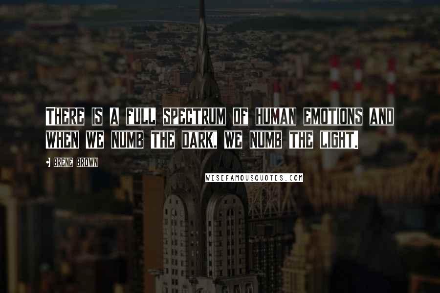 Brene Brown Quotes: There is a full spectrum of human emotions and when we numb the dark, we numb the light.