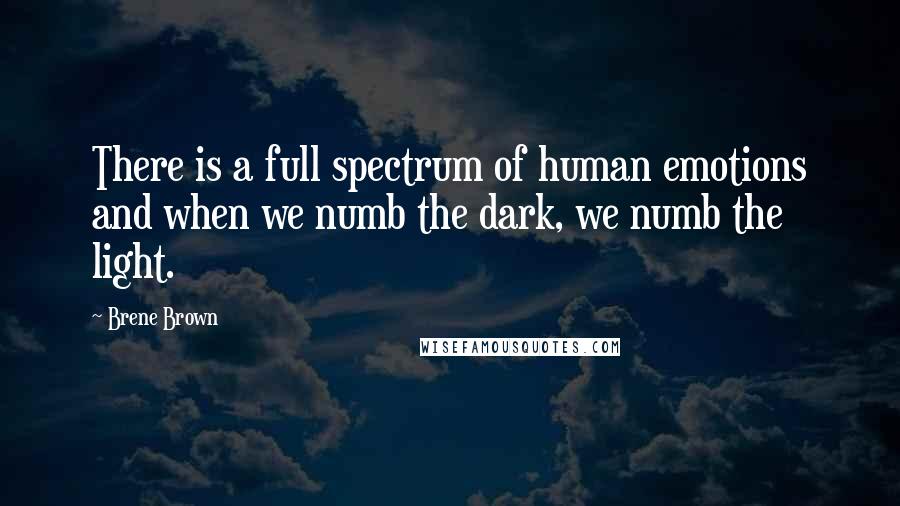 Brene Brown Quotes: There is a full spectrum of human emotions and when we numb the dark, we numb the light.