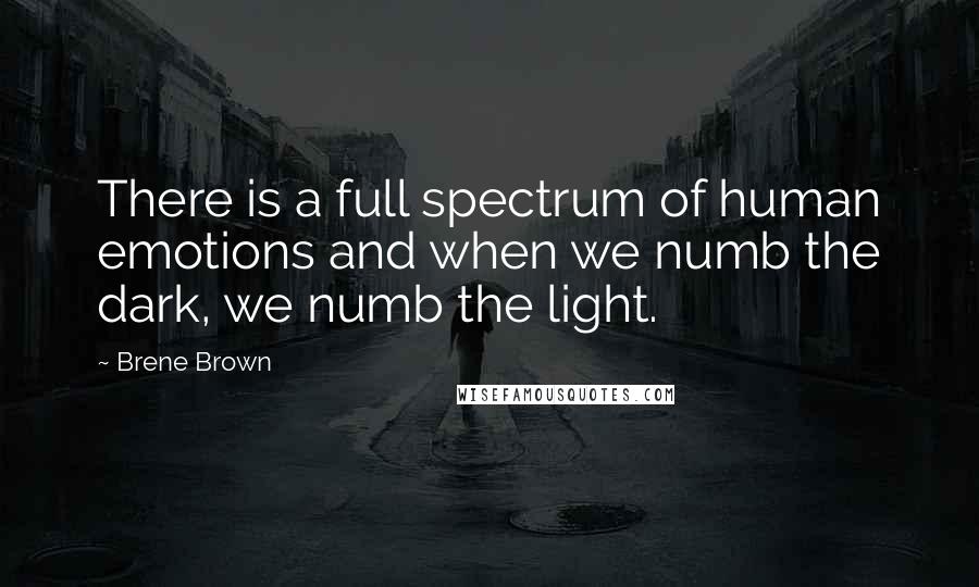 Brene Brown Quotes: There is a full spectrum of human emotions and when we numb the dark, we numb the light.