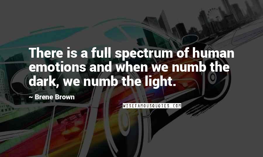 Brene Brown Quotes: There is a full spectrum of human emotions and when we numb the dark, we numb the light.