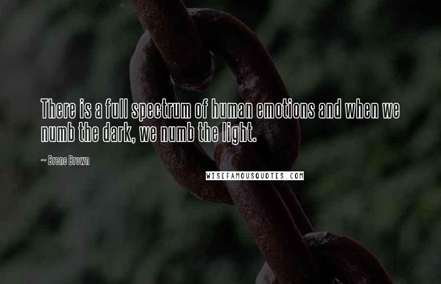 Brene Brown Quotes: There is a full spectrum of human emotions and when we numb the dark, we numb the light.