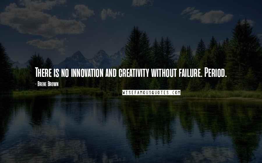 Brene Brown Quotes: There is no innovation and creativity without failure. Period.